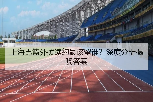 上海男篮外援续约最该留谁？深度分析揭晓答案