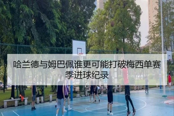 哈兰德与姆巴佩谁更可能打破梅西单赛季进球纪录